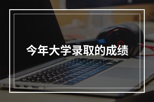 今年大学录取的成绩