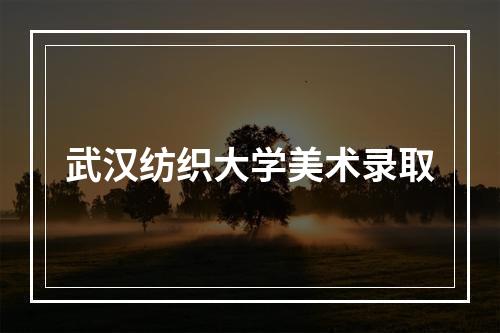 武汉纺织大学美术录取