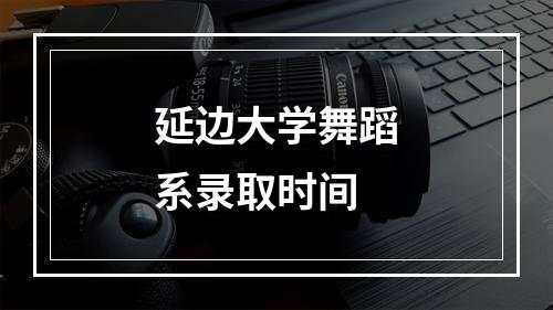 延边大学舞蹈系录取时间