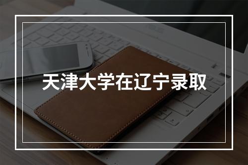 天津大学在辽宁录取