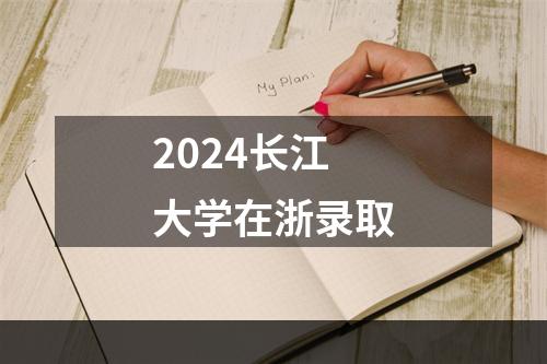 2024长江大学在浙录取