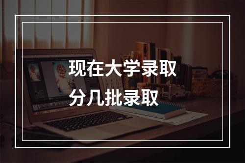 现在大学录取分几批录取