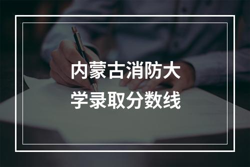 内蒙古消防大学录取分数线