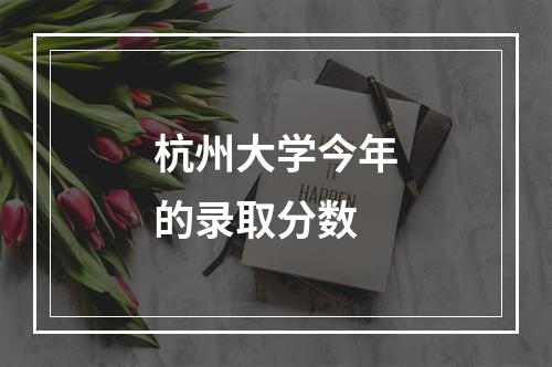 杭州大学今年的录取分数