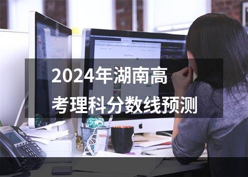 2024年湖南高考理科分数线预测