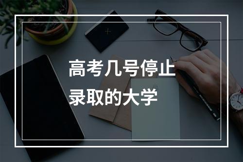 高考几号停止录取的大学