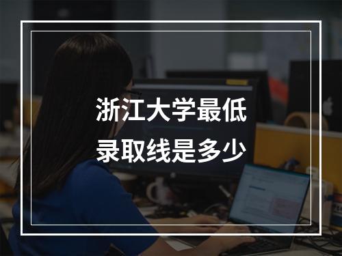 浙江大学最低录取线是多少