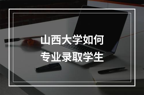 山西大学如何专业录取学生