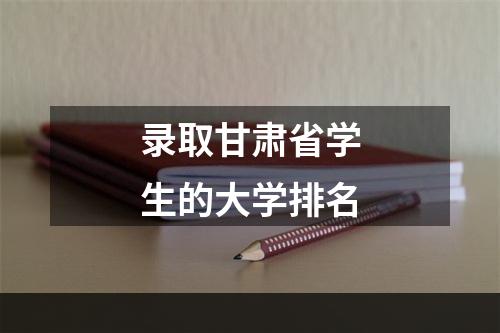 录取甘肃省学生的大学排名