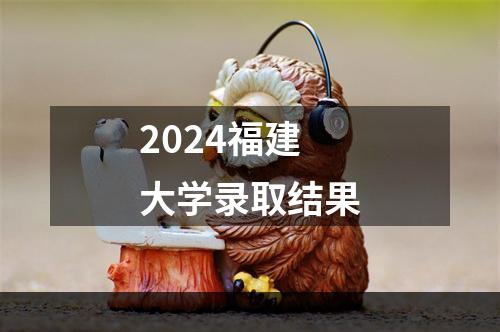 2024福建大学录取结果