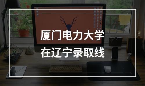 厦门电力大学在辽宁录取线