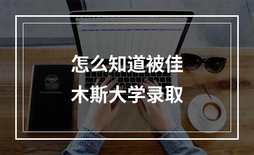 怎么知道被佳木斯大学录取