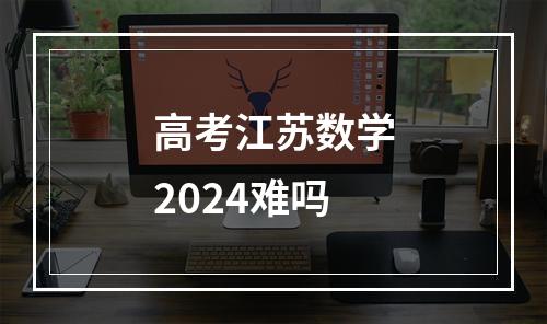 高考江苏数学2024难吗