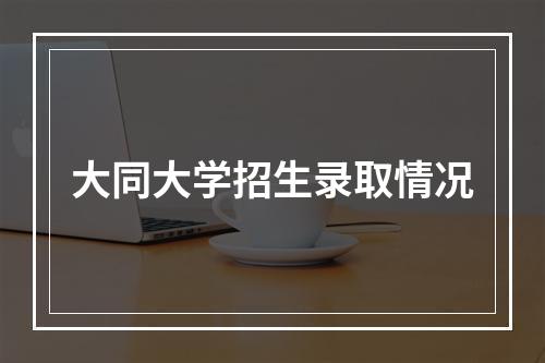 大同大学招生录取情况