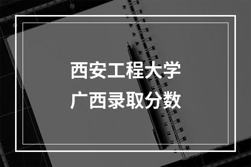 西安工程大学广西录取分数