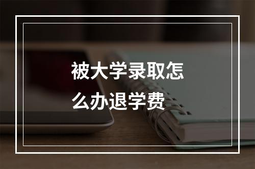 被大学录取怎么办退学费