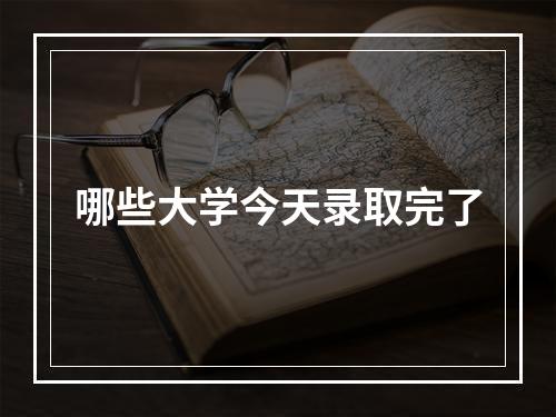 哪些大学今天录取完了