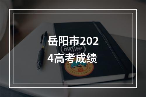 岳阳市2024高考成绩