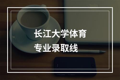 长江大学体育专业录取线