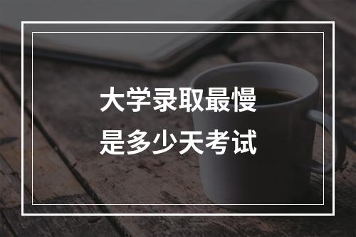 大学录取最慢是多少天考试