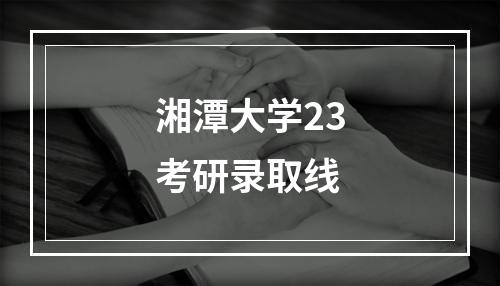 湘潭大学23考研录取线