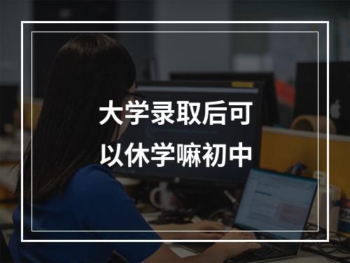 大学录取后可以休学嘛初中