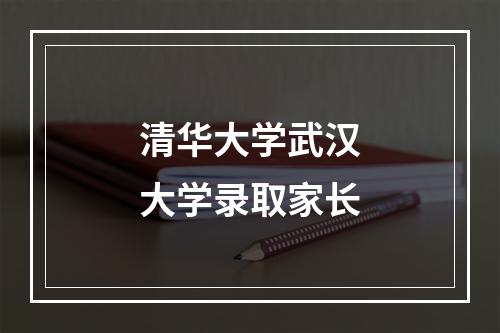 清华大学武汉大学录取家长