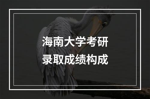 海南大学考研录取成绩构成