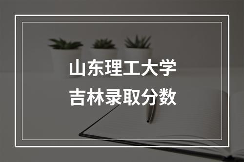 山东理工大学吉林录取分数