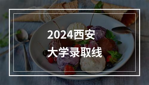 2024西安大学录取线