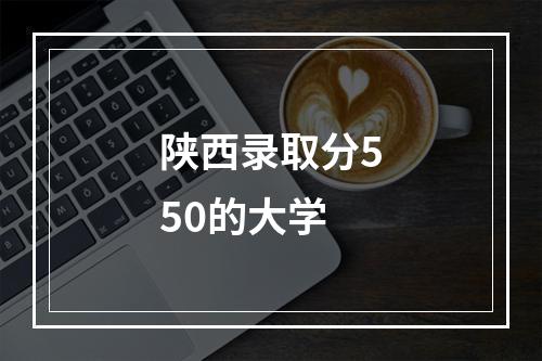 陕西录取分550的大学