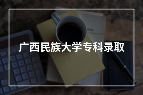 广西民族大学专科录取