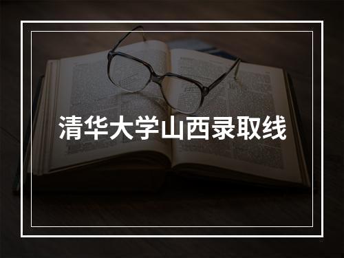 清华大学山西录取线