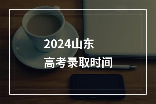 2024山东高考录取时间