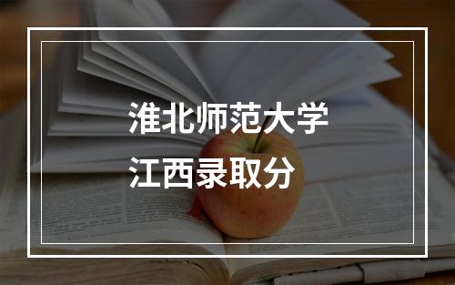 淮北师范大学江西录取分