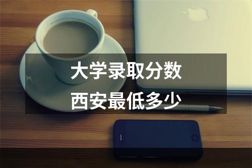 大学录取分数西安最低多少