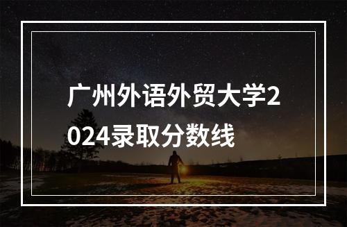 广州外语外贸大学2024录取分数线