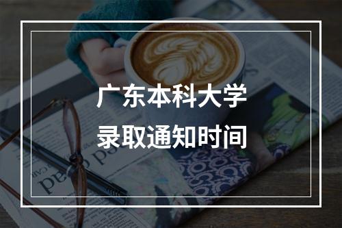 广东本科大学录取通知时间