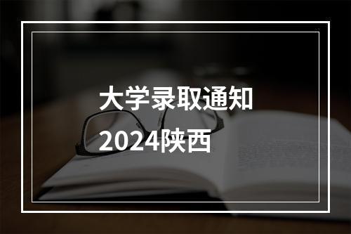 大学录取通知2024陕西