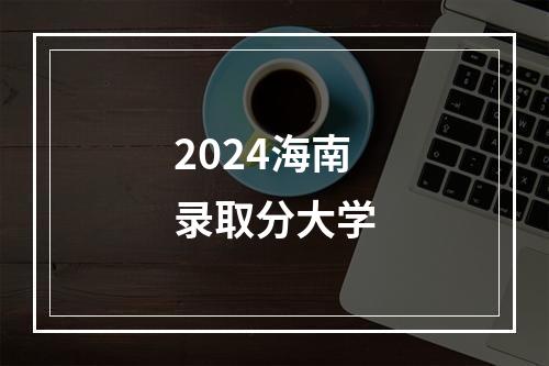 2024海南录取分大学