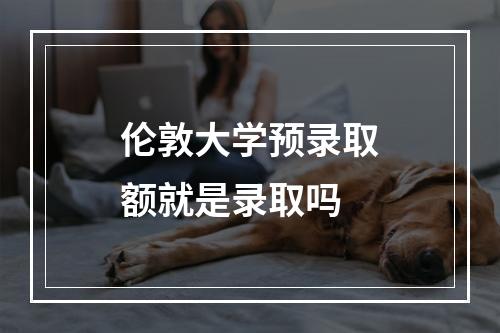 伦敦大学预录取额就是录取吗