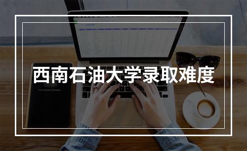 西南石油大学录取难度