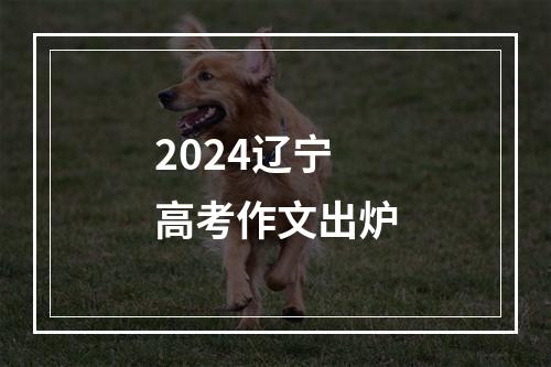 2024辽宁高考作文出炉