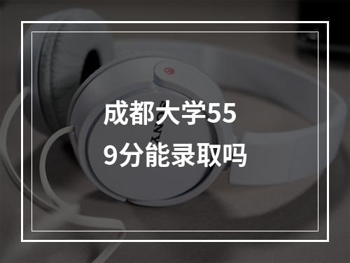 成都大学559分能录取吗