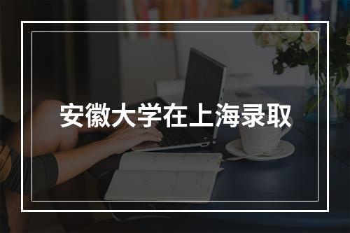 安徽大学在上海录取