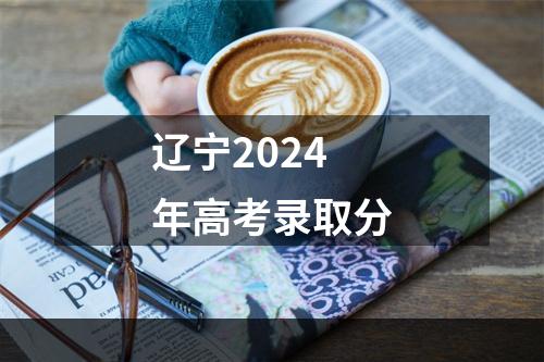 辽宁2024年高考录取分