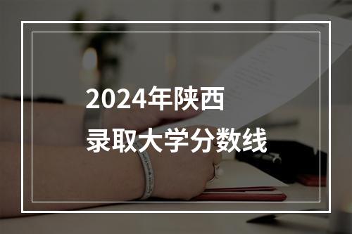 2024年陕西录取大学分数线