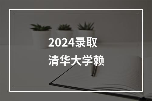 2024录取清华大学赖