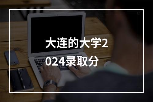 大连的大学2024录取分