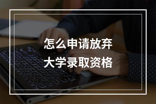 怎么申请放弃大学录取资格